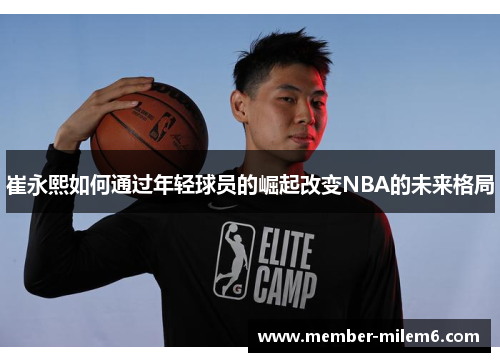 崔永熙如何通过年轻球员的崛起改变NBA的未来格局