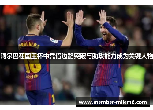 阿尔巴在国王杯中凭借边路突破与助攻能力成为关键人物